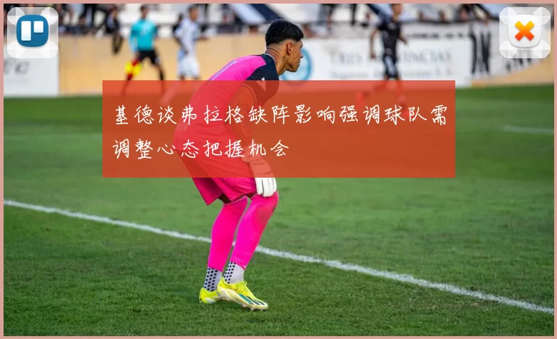 基德谈弗拉格缺阵影响强调球队需调整心态把握机会