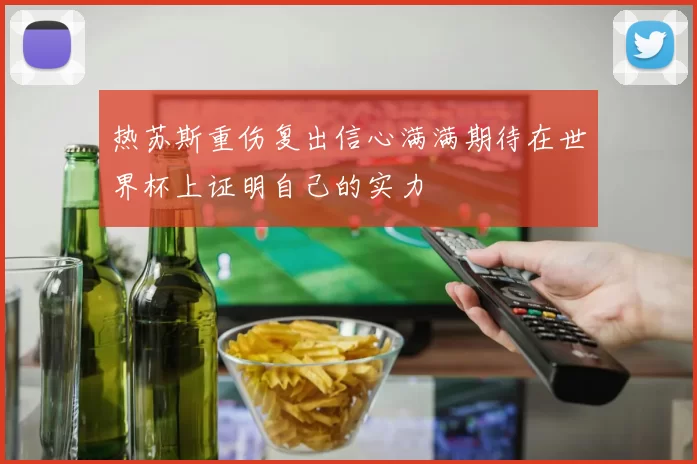 热苏斯重伤复出信心满满期待在世界杯上证明自己的实力