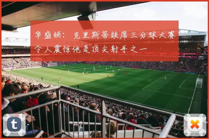 华盛顿：克里斯蒂缺席三分球大赛令人震惊他是顶尖射手之一