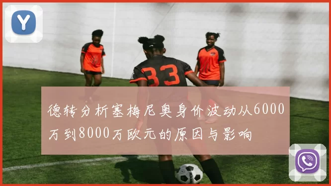 德转分析塞梅尼奥身价波动从6000万到8000万欧元的原因与影响