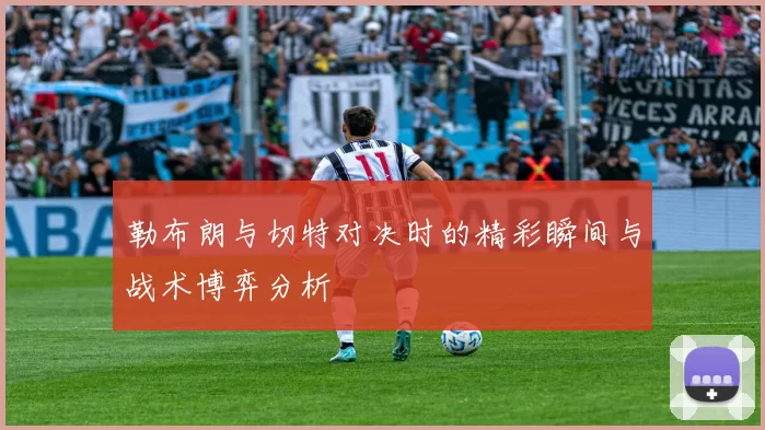 勒布朗与切特对决时的精彩瞬间与战术博弈分析