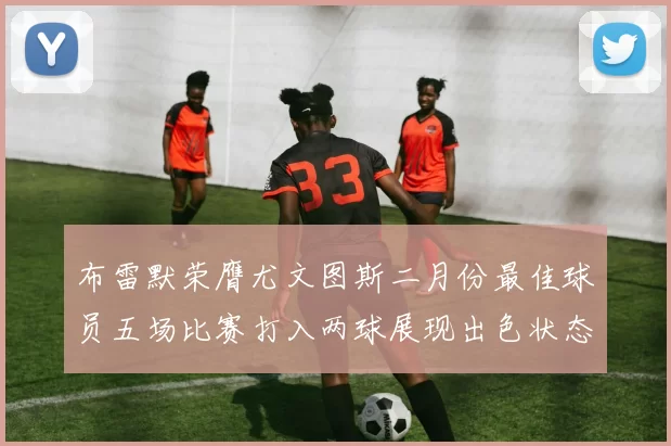 布雷默荣膺尤文图斯二月份最佳球员五场比赛打入两球展现出色状态