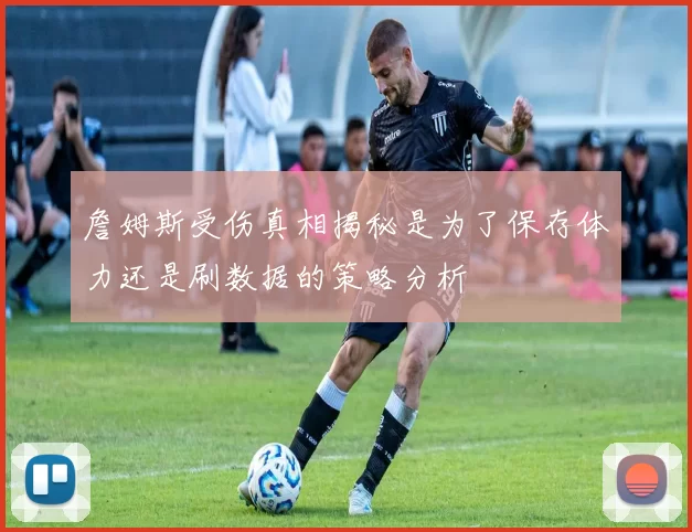 詹姆斯受伤真相揭秘是为了保存体力还是刷数据的策略分析