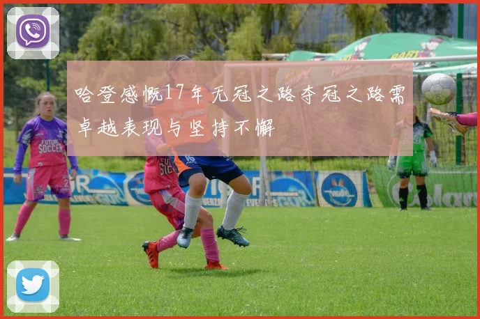 哈登感慨17年无冠之路夺冠之路需卓越表现与坚持不懈