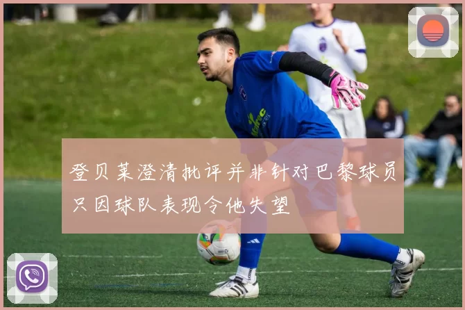 登贝莱澄清批评并非针对巴黎球员只因球队表现令他失望