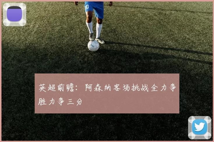 英超前瞻：阿森纳客场挑战全力争胜力争三分