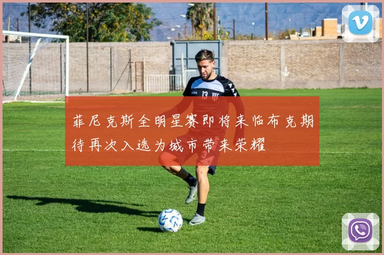 菲尼克斯全明星赛即将来临布克期待再次入选为城市带来荣耀
