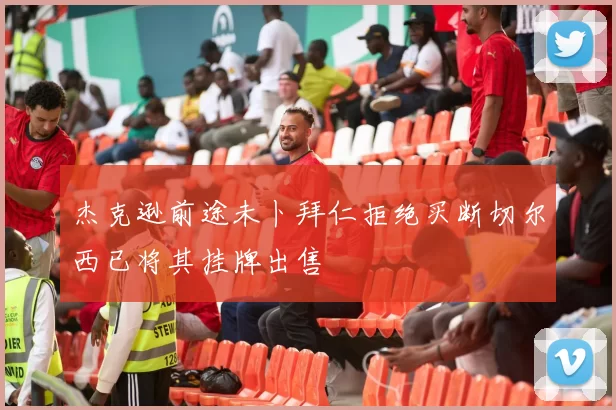 杰克逊前途未卜拜仁拒绝买断切尔西已将其挂牌出售