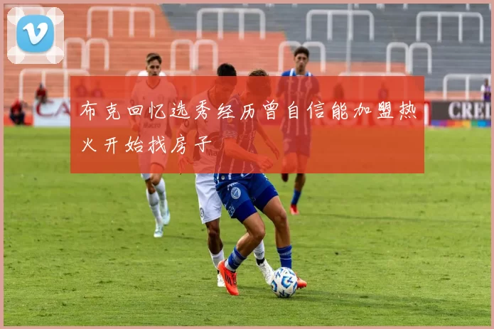 布克回忆选秀经历曾自信能加盟热火开始找房子