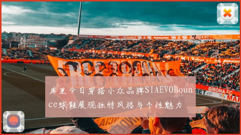 库里今日穿搭小众品牌SIAEVOBounce球鞋展现独特风格与个性魅力