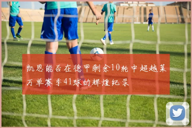 凯恩能否在德甲剩余10轮中超越莱万单赛季41球的辉煌纪录
