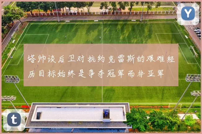 塔帅谈后卫对抗约克雷斯的艰难经历目标始终是争夺冠军而非亚军