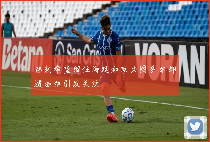 热刺希望留住海廷加助力图多尔却遭拒绝引发关注