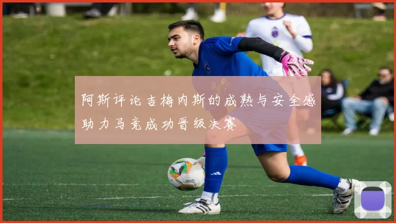 阿斯评论吉梅内斯的成熟与安全感助力马竞成功晋级决赛