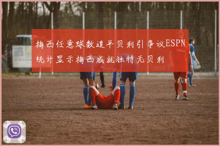 梅西任意球数追平贝利引争议ESPN统计显示梅西成就独特无贝利
