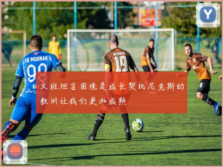 文班坦言困境是成长契机尼克斯的教训让我们更加成熟