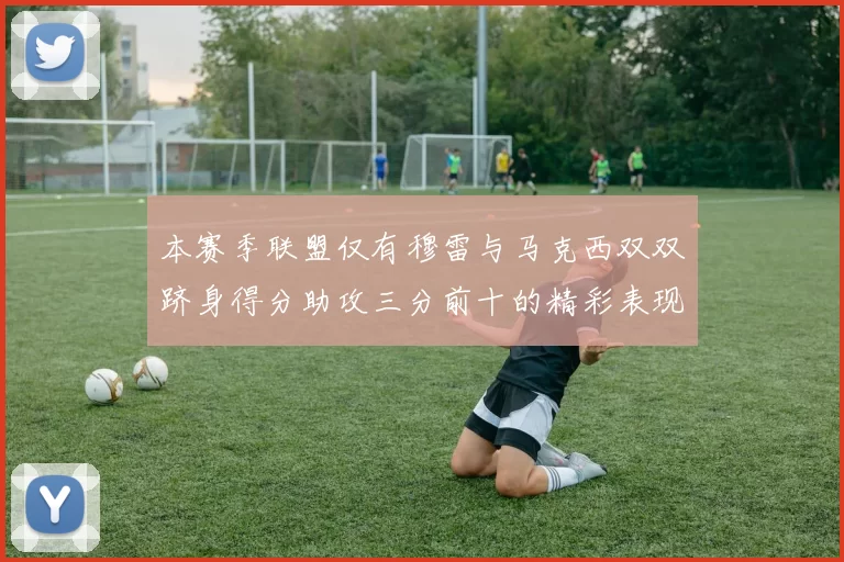 本赛季联盟仅有穆雷与马克西双双跻身得分助攻三分前十的精彩表现