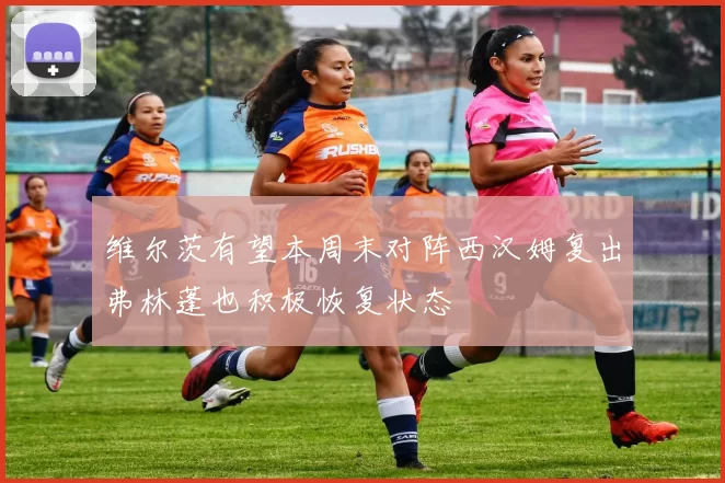 维尔茨有望本周末对阵西汉姆复出弗林蓬也积极恢复状态