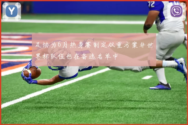 足协为6月热身赛制定双重方案非世界杯队伍也在备选名单中