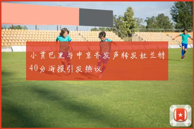 小贾巴里与申京齐发声转发杜兰特40分海报引发热议