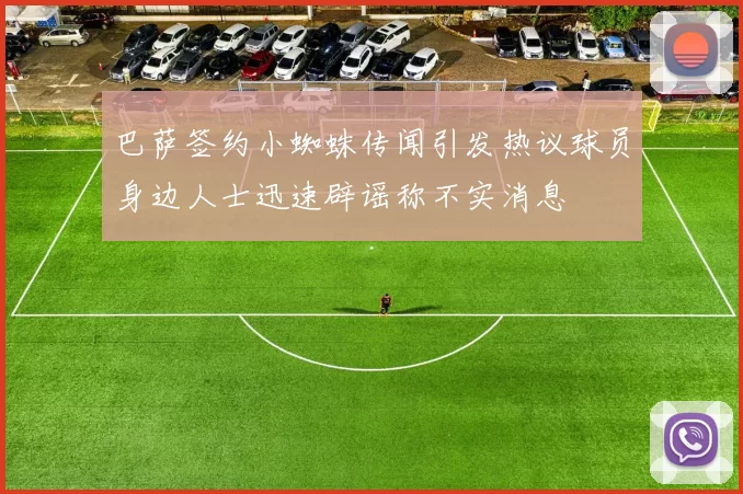 巴萨签约小蜘蛛传闻引发热议球员身边人士迅速辟谣称不实消息