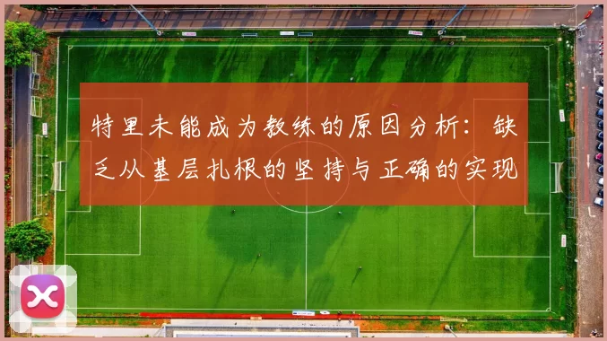 特里未能成为教练的原因分析：缺乏从基层扎根的坚持与正确的实现方式