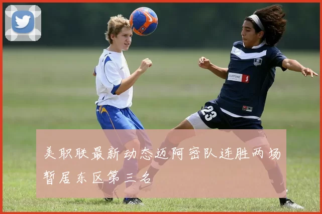 美职联最新动态迈阿密队连胜两场暂居东区第三名