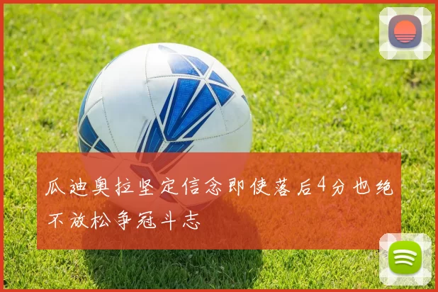 瓜迪奥拉坚定信念即使落后4分也绝不放松争冠斗志