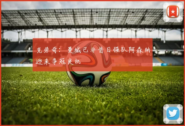克劳奇：曼城已非昔日强队阿森纳迎来争冠良机