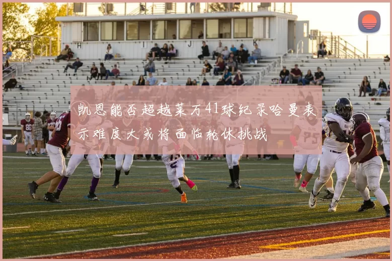 凯恩能否超越莱万41球纪录哈曼表示难度大或将面临轮休挑战