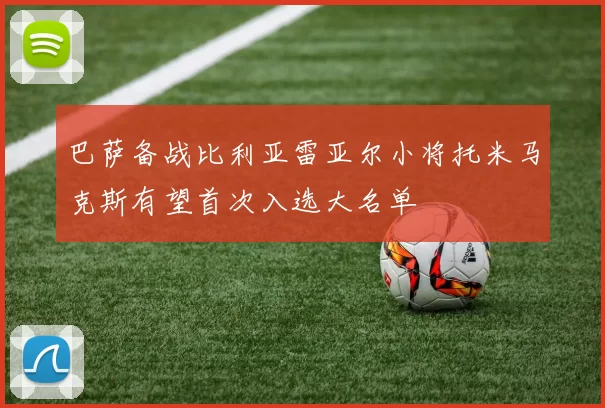 巴萨备战比利亚雷亚尔小将托米马克斯有望首次入选大名单
