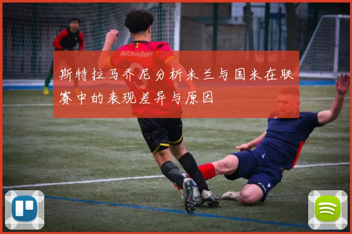 斯特拉马乔尼分析米兰与国米在联赛中的表现差异与原因