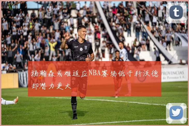 杨瀚森或难适应NBA赛场低于科沃德却潜力更大