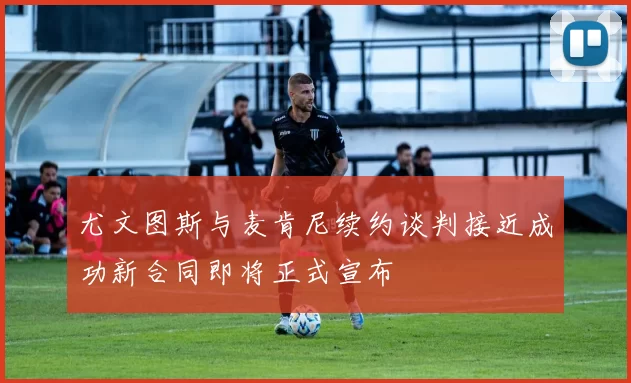 尤文图斯与麦肯尼续约谈判接近成功新合同即将正式宣布