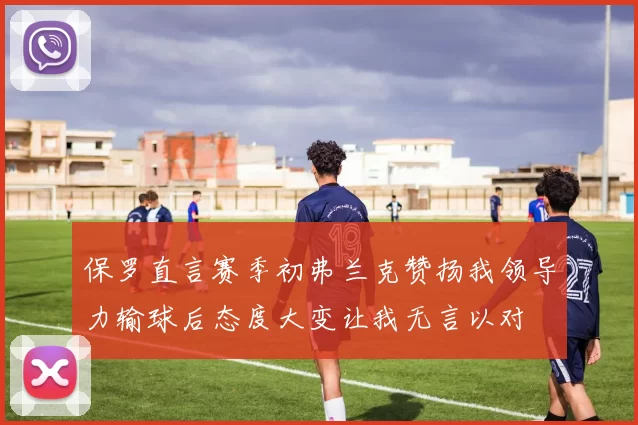 保罗直言赛季初弗兰克赞扬我领导力输球后态度大变让我无言以对