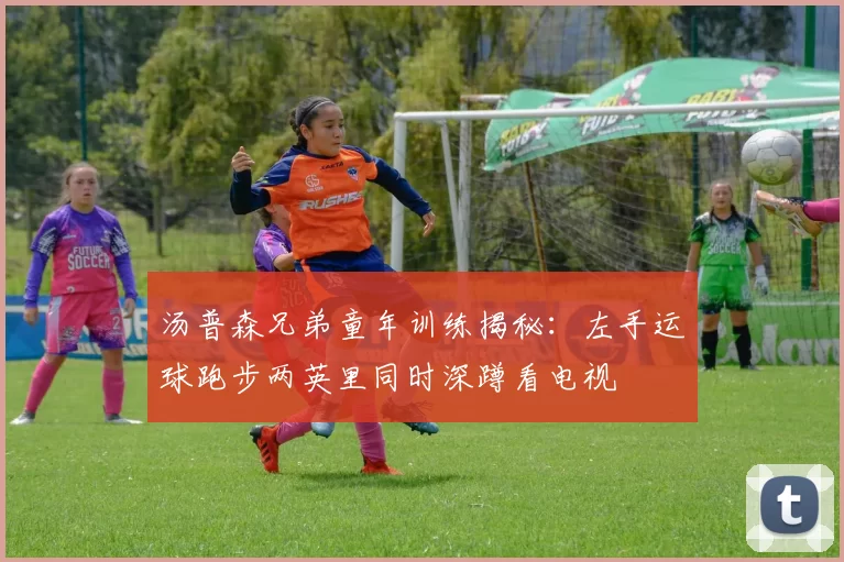 汤普森兄弟童年训练揭秘：左手运球跑步两英里同时深蹲看电视