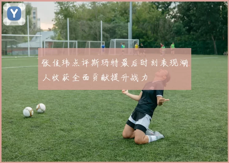 张佳玮点评斯玛特最后时刻表现湖人收获全面贡献提升战力