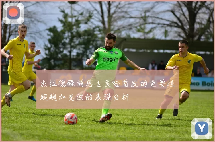 杰拉德强调恩古莫哈首发的重要性超越加克波的表现分析
