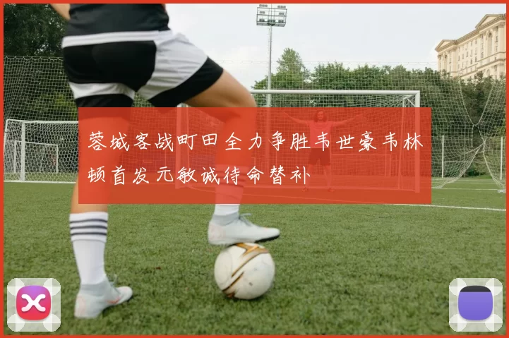蓉城客战町田全力争胜韦世豪韦林顿首发元敏诚待命替补