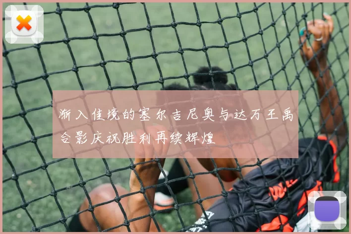 渐入佳境的塞尔吉尼奥与达万王禹合影庆祝胜利再续辉煌