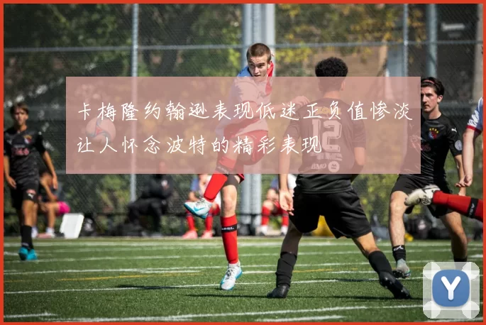 卡梅隆约翰逊表现低迷正负值惨淡让人怀念波特的精彩表现