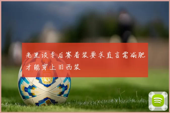 老里谈季后赛着装要求直言需减肥才能穿上旧西装