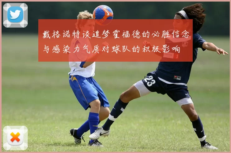 戴格诺特谈追梦霍福德的必胜信念与感染力气质对球队的积极影响