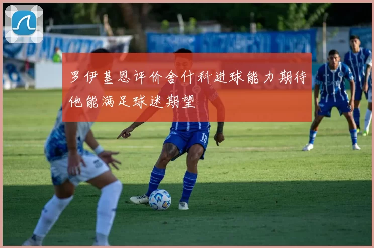 罗伊基恩评价舍什科进球能力期待他能满足球迷期望