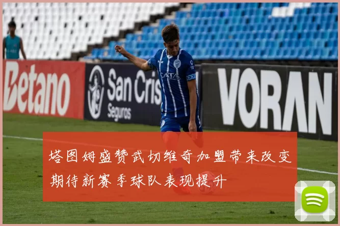 塔图姆盛赞武切维奇加盟带来改变期待新赛季球队表现提升