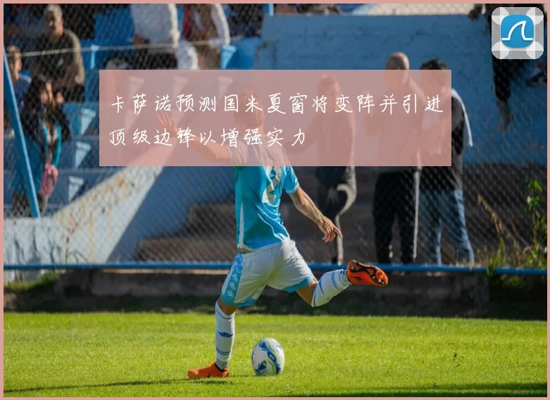 卡萨诺预测国米夏窗将变阵并引进顶级边锋以增强实力