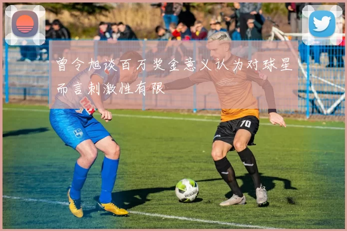 曾令旭谈百万奖金意义认为对球星而言刺激性有限