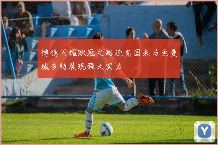 博德闪耀欧冠之路连克国米马竞曼城多特展现强大实力
