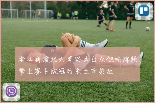 浙江新援托利奇实力出众但吃牌频繁上赛季欧冠对米兰曾染红